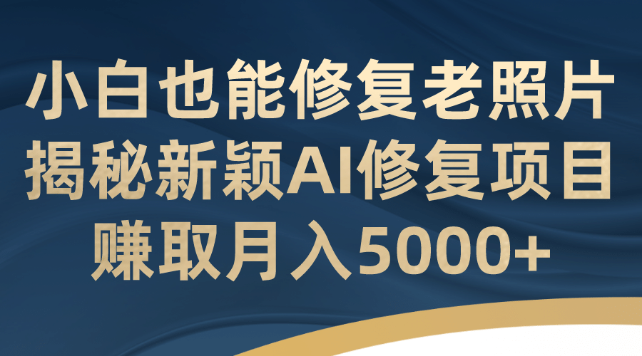 小白也能修复老照片!揭秘新颖AI修复项目,赚取月入5000+
