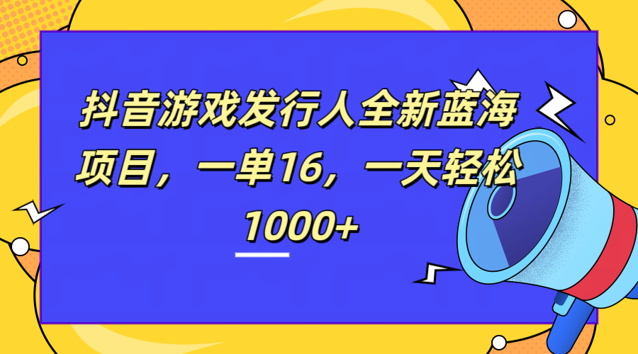 全新抖音游戏发行人蓝海项目,一单16,一天轻松1000+