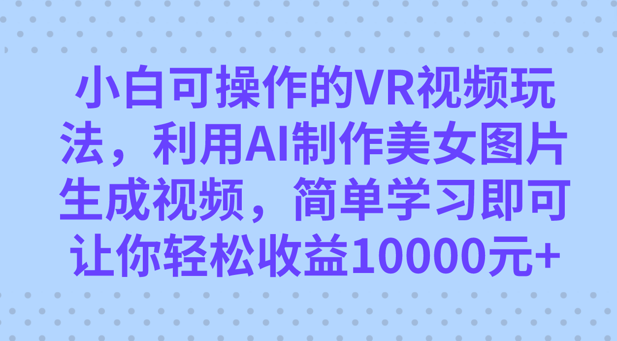 小白可操作的VR视频玩法,利用AI制作美女图片生成视频,你轻松收益10000+