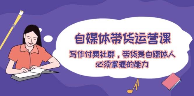 自媒体带货运营课:写作付费社群,带货是自媒体人必须掌握的能力