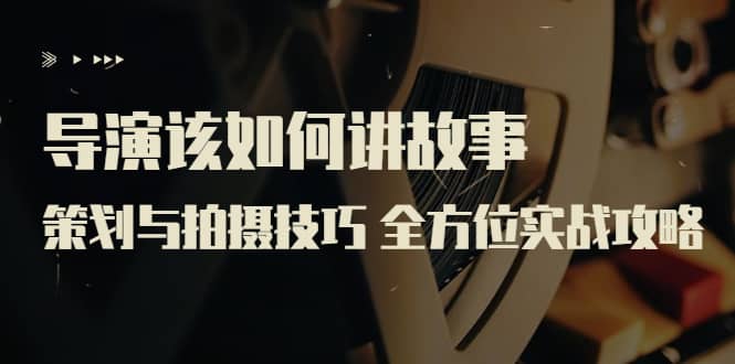 导演该如何讲故事:策划与拍摄技巧 全方位实战攻略(8节课 原价799)