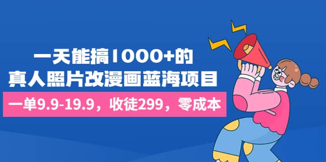 一天能搞1000+的,真人照片改漫画蓝海项目,一单9.9-19.9,收徒299,零成本