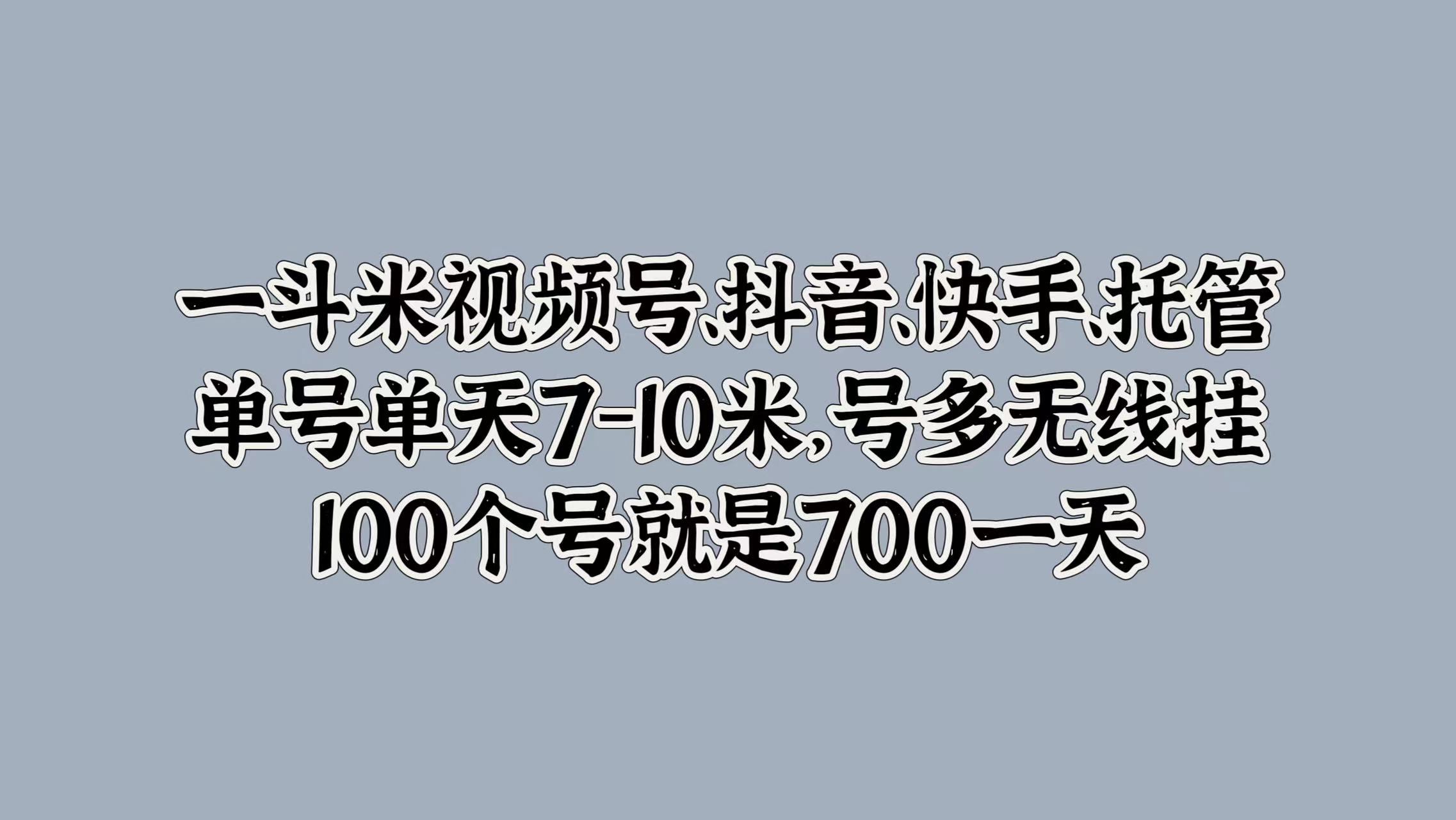 一斗米视频号、抖音、快手、托管,单号单天7-10米,号多无线挂,100个号就是700一天