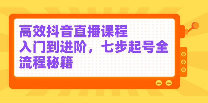 高效抖音直播课程,入门到进阶,七步起号全流程秘籍