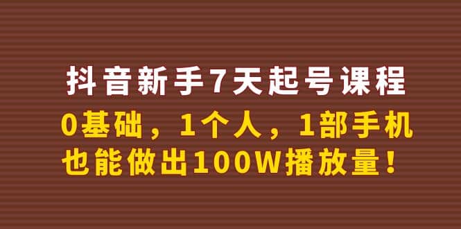 抖音新手7天起号课程:0基础,1个人,1部手机,也能做出100W播放量