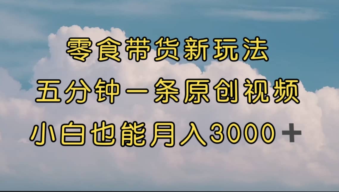 零食带货新玩法,5分钟一条原创视频,新手小白也能轻松月入3000+ (教程)