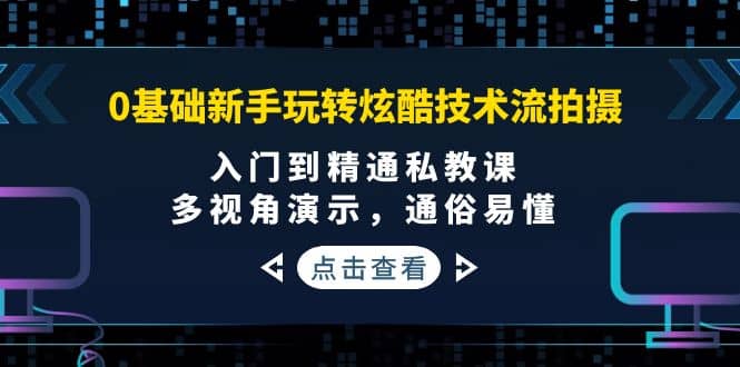 0基础新手玩转炫酷技术流拍摄:入门到精通私教课,多视角演示,通俗易懂