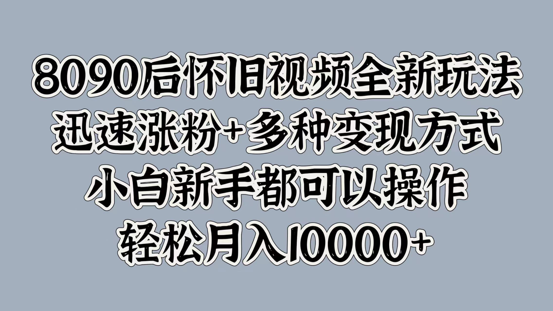 8090后怀旧视频全新玩法,迅速涨粉+多种变现方式,小白新手都可以操作,轻松月入10000+