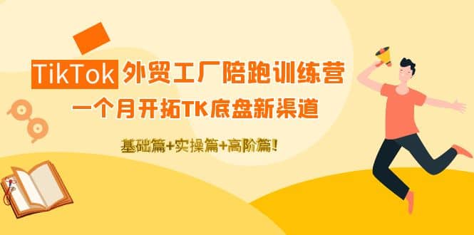 TikTok外贸工厂陪跑训练营:一个月开拓TK底盘新渠道 基础+实操+高阶篇