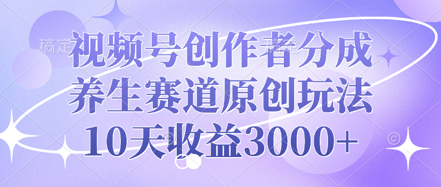 视频号创作者分成,养生赛道原创玩法,10天收益3000+