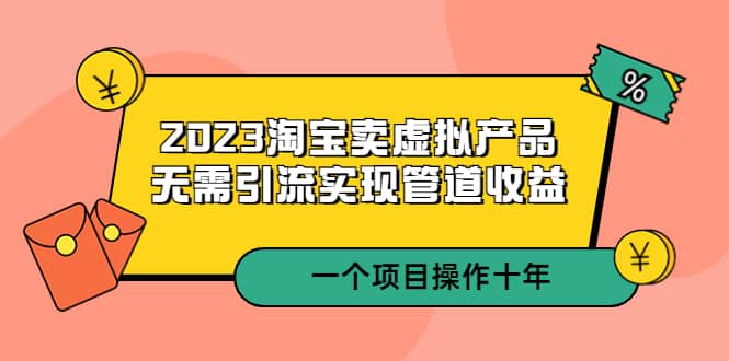 2023淘宝卖虚拟产品,无需引流实现管道收益 一个项目能操作十年