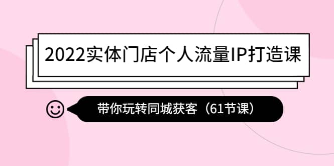 2022实体门店个人流量IP打造课:带你玩转同城获客(61节课)