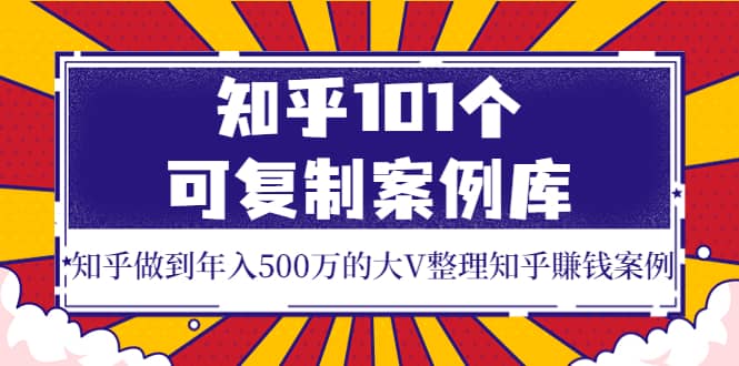 知乎101个可复制案例库,知乎做到年入500万的大V整理知乎賺钱案例