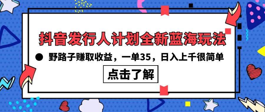 抖音发行人计划全新蓝海玩法,野路子赚取收益,一单35,日入上千很简单!