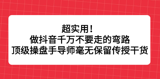 超实用!做抖音千万不要走的弯路,顶级操盘手导师毫无保留传授干货