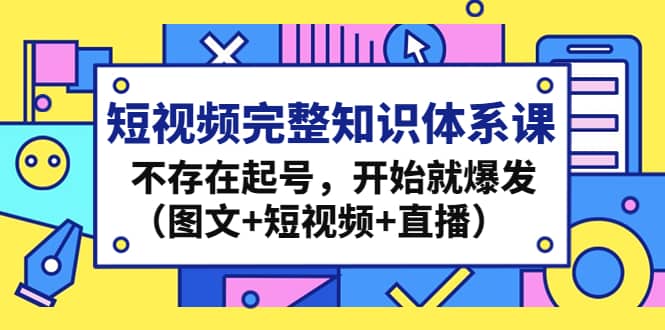 短视频完整知识体系课,不存在起号,开始就爆发(图文+短视频+直播)