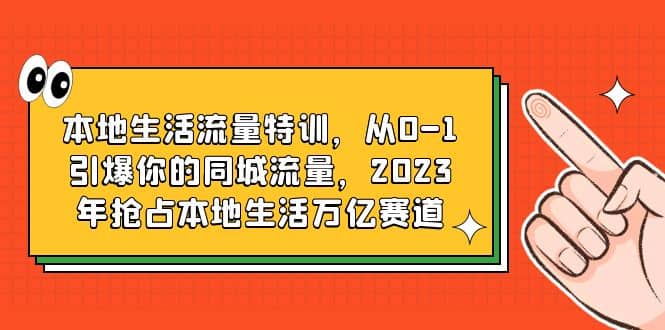 本地生活流量特训,从0-1引爆你的同城流量,2023年抢占本地生活万亿赛道