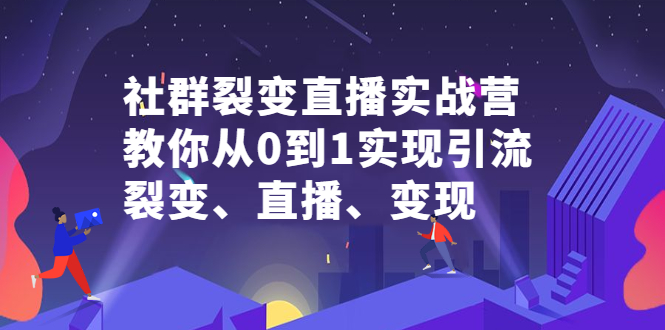 社群裂变直播实战营,教你从0到1实现引流、裂变、直播、变现