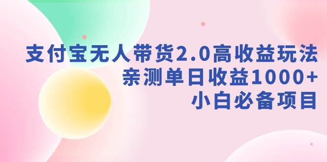 支付宝无人带货2.0高收益玩法,亲测单日收益1000+,小白必备项目