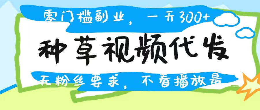 种草视频代发，无门槛日入300+，无粉丝要求，不看播放量