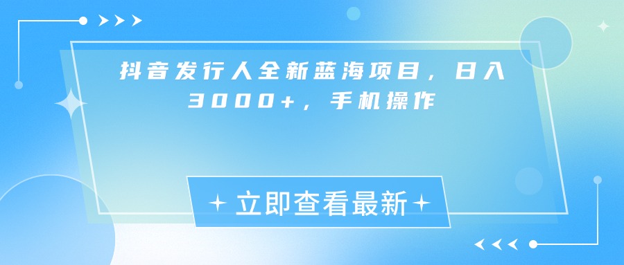 抖音发行人全新蓝海项目,日入3000+,手机操作