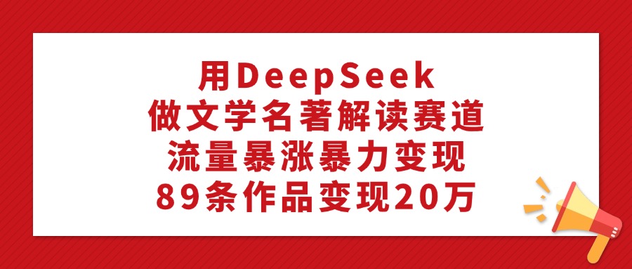 利用DeepSeek做文学名著解读赛道,流量暴涨暴力变现,89条作品变现20万
