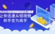 2022短视频底层实操课:让你迅速从短视频新手变为高手(价值7980元)