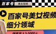 百家号美女视频细分领域玩法，只需搬运去重，月保底3-5000＋