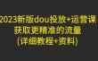 2023新版dou投放+运营课：获取更精准的流量(详细教程+资料)无水印
