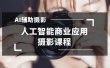 2024年AI辅助摄影人工智能商业应用摄影课程（37节课）