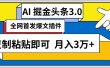 AI自动生成头条，三分钟轻松发布内容，复制粘贴即可， 保守月入3万+
