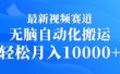 最新视频赛道 无脑自动化搬运 轻松月入10000+