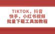 TIKTOK，抖音，快手，小红书视频批量下载工具加教程