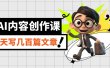 AI内容创作课，用AI写出真人级文章，灵活应用GPT，一天写几百篇文章