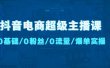 抖音电商超级主播课：0基础、0粉丝、0流量、爆单实操