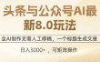 头条与公众号AI最新8.0玩法，全AI制作无需人工修稿，一个标题生成文章，日入3000+