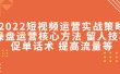 2022短视频运营实战策略：操盘运营核心方法 留人技巧促单话术 提高流量等