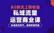 从0到无上限收益的《私域流量运营商业课》私域成交技巧，拔高财富转速