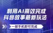 抖音故事最新玩法，通过AI一键生成文案和视频，日收入500+一部手机即可完成