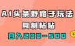 AI头条野路子玩法，只需复制粘贴，日入200-500+