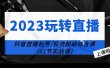 2023玩转直播线上课：抖音直播起号-投流超级干货（61节实战课）