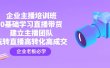 企业主播培训班：0基础学习直播带货，建立主播团队，玩转直播高转化高成交