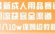 最新成人用品赛道引流获客全渠道，月入10w保姆级教程