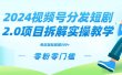 2024视频分发短剧2.0项目拆解实操教学，零粉零门槛可矩阵分裂推广管道收益