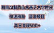 利用AI制作山水画艺术字姓氏快速涨粉，蓝海项目，单日变现500+