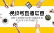 视频号直播运营，视频号直播推流逻辑/流量渠道解析/起号攻略/实操技巧