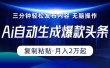 Ai一键自动生成爆款头条，三分钟快速生成，复制粘贴即可完成， 月入2万+