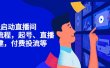 7天启动直播间，全流程起号、直播搭建，付费投流等