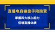 直播电商操盘手陪跑营：掌握四大核心能力，倍增直播业绩（价值980）