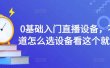 0基础入门直播设备，不知道怎么选设备看这个就够了